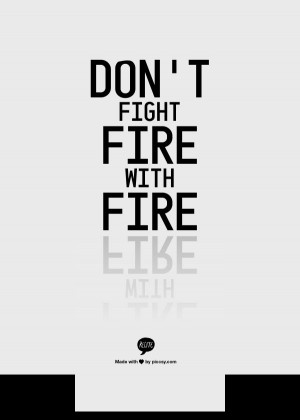 Don't Fight Fire With Fire