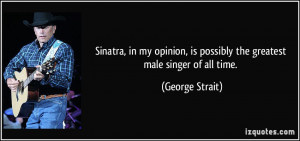 Sinatra, in my opinion, is possibly the greatest male singer of all ...