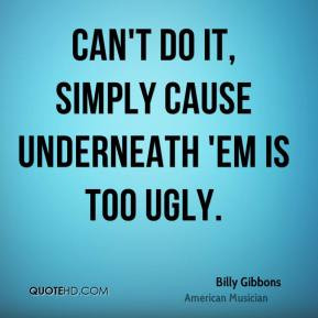 Billy Gibbons - Can't do it, simply cause underneath 'em is too ugly.