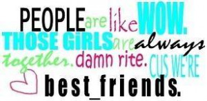 ... WOW.THOSE GIRLS are always together.damn rite.CUS WE'RE best_friends