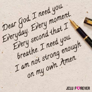 Dear God, I Need you everyday, every second that i breathe, i need you ...