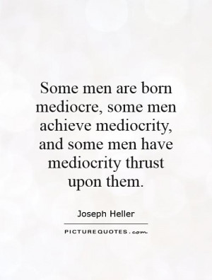 mediocre, some men achieve mediocrity, and some men have mediocrity ...