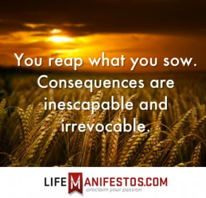 You reap what you sow. Consequences are inescapable and irrevocable.