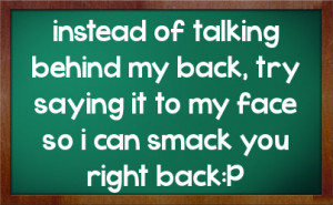 of talking behind my back, try saying it to my face so i can smack you ...