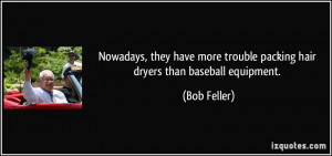 ... more trouble packing hair dryers than baseball equipment. - Bob Feller
