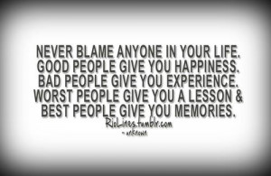 Never blame anyone in your life. Good people give you happiness. Bad ...