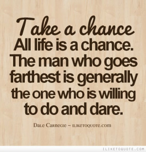 Take a chance! All life is a chance. The man who goes farthest is ...