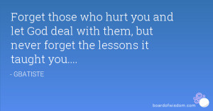 Forget those who hurt you and let God deal with them, but never forget ...