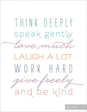 ... gently, love much, laugh a lot, work hard, give freely and be kind