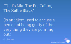 That's Like The Pot Calling The Kettle Black (is an idiom used to ...