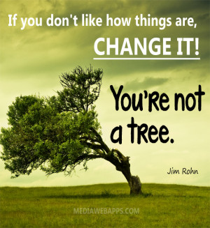 If you don't like how things are, change it! You're not a tree. ~Jim ...