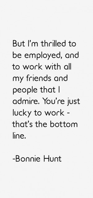 ... people that I admire. You're just lucky to work - that's the bottom