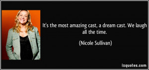 ... amazing cast, a dream cast. We laugh all the time. - Nicole Sullivan