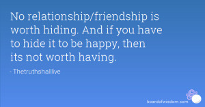 No relationship/friendship is worth hiding. And if you have to hide it ...