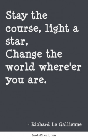 Stay the course, light a star,change the world where'er you.. Richard ...