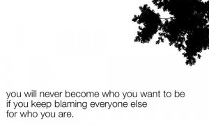 ... you keep blaming everyone else for who you are | Inspirational Quotes