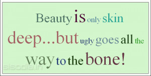 Beauty is only skin deep...but ugly goes all the way to the bone!
