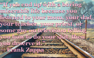 if you end up with a boring miserable life because you listened to ...