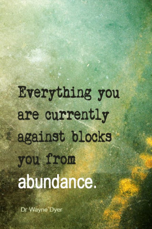 ... you are currently against blocks you from abundance. - Dr Wayne Dyer