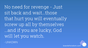 No need for revenge - Just sit back and wait...those that hurt you ...