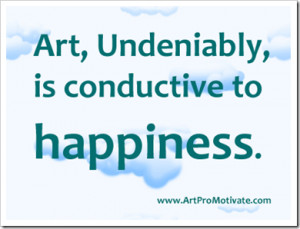 Art,Undeniably,is Conductive to happiness ~ Art Quote