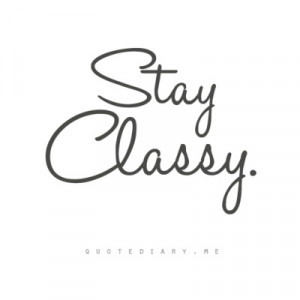 Stay Classy. Never trashy. A little bit nasty ;)