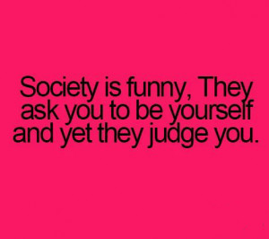 Society is funny.. They ask you to be yourself.. and yet they judge ...