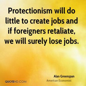 Alan Greenspan - Protectionism will do little to create jobs and if ...