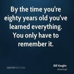 By the time you're eighty years old you've learned everything. You ...