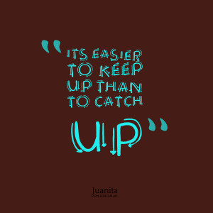 Quotes Picture: its easier to keep up than to catch up