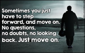 Sometimes you just have to step forward, and move on. No questions, no ...