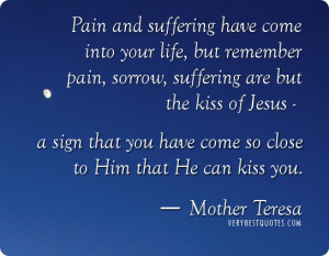 life, but remember pain, sorrow, suffering are but the kiss of Jesus ...