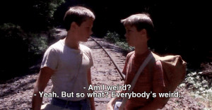 ... weird? Chris: Yeah, but so what? Everybody's weird. Stand by Me quotes