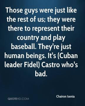... play baseball. They're just human beings. It's (Cuban leader Fidel