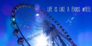 Life is like a ferris wheel...sometimes you're up, sometimes you're ...