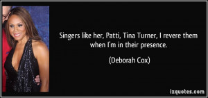 Singers like her, Patti, Tina Turner, I revere them when I'm in their ...