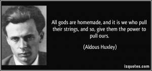 All gods are homemade, and it is we who pull their strings, and so ...