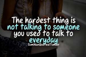 ... Hardest Thing Is Not Talking To Someone You Used To Talk To Everyday