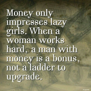 Money only impresses lazy girls...