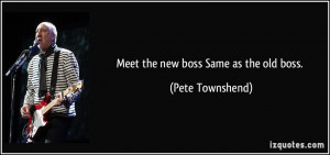 Meet the new boss Same as the old boss. - Pete Townshend