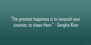 ... happiness is to vanquish your enemies, to chase them.” – Genghis