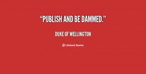 quote-Duke-of-Wellington-publish-and-be-dammed-84210.png