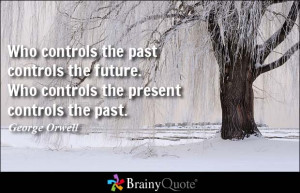 past controls the future. Who controls the present controls the past ...