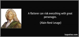 flatterer can risk everything with great personages. - Alain-René ...