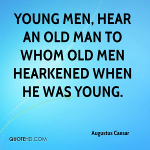 Young men, hear an old man to whom old men hearkened when he was young ...