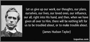 Let us give up our work, our thoughts, our plans, ourselves, our lives ...