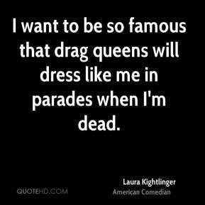 want to be so famous that drag queens will dress like me in parades ...