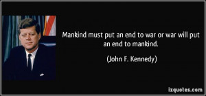 ... put an end to war or war will put an end to mankind. - John F. Kennedy