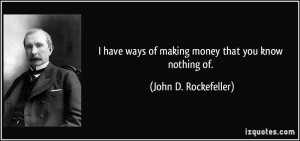 ... ways of making money that you know nothing of. - John D. Rockefeller