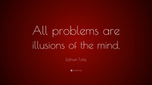Eckhart Tolle Quote: “All problems are illusions of the mind.”